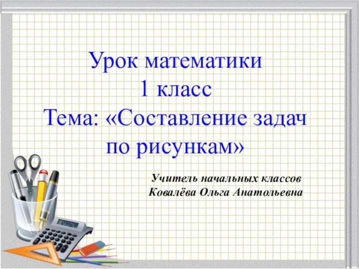 Урок математики 1 класс Тема: «Составление задач по рисункам»Учитель начальных классов Ковалёва Ольга Анатольевна