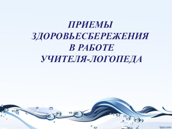 ПРИЕМЫ  ЗДОРОВЬЕСБЕРЕЖЕНИЯ   В РАБОТЕ   УЧИТЕЛЯ-ЛОГОПЕДА