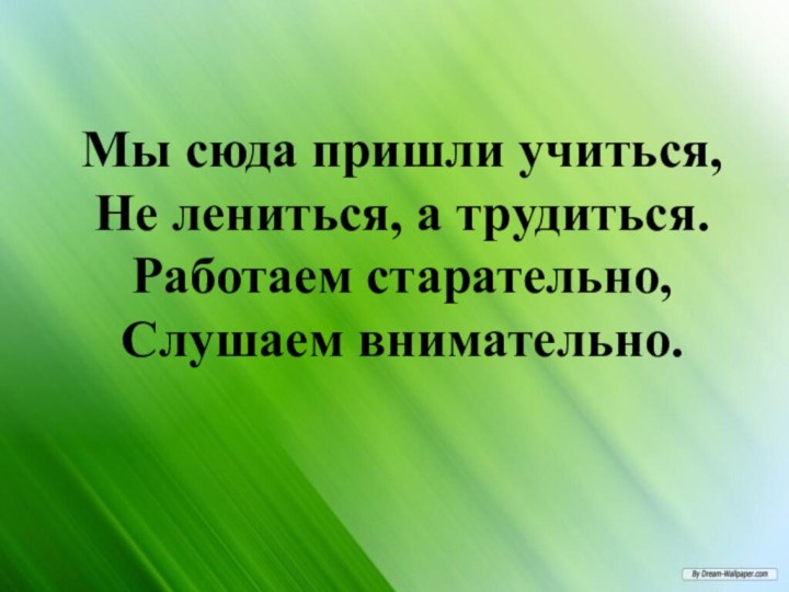 Мы сюда пришли учиться, Не лениться, а трудиться. Работаем старательно, Слушаем внимательно.