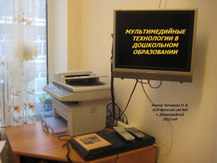 МУЛЬТИМЕДИЙНЫЕ ТЕХНОЛОГИИ В ДОШКОЛЬНОМ ОБРАЗОВАНИИАвтор: Бочарова О. В.АОУ детский сад №6г. Долгопрудный2012 год 