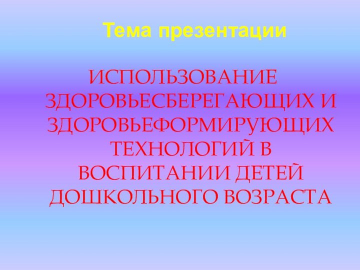 Тема презентацииИСПОЛЬЗОВАНИЕ ЗДОРОВЬЕСБЕРЕГАЮЩИХ И ЗДОРОВЬЕФОРМИРУЮЩИХ ТЕХНОЛОГИЙ В ВОСПИТАНИИ ДЕТЕЙ ДОШКОЛЬНОГО ВОЗРАСТА