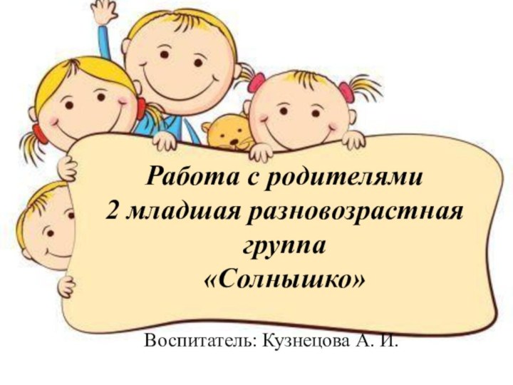 Работа с родителями 2 младшая разновозрастная группа «Солнышко»Воспитатель: Кузнецова А. И.