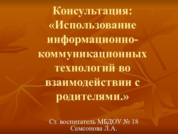 Консультация: «Использование информационно-коммуникационных технологий во взаимодействии с родителями.»Ст. воспитатель МБДОУ № 18 Самсонова Л.А.