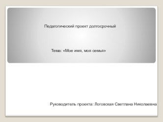 Педагогический проект долгосрочный Тема: Мое имя, моя семья презентация