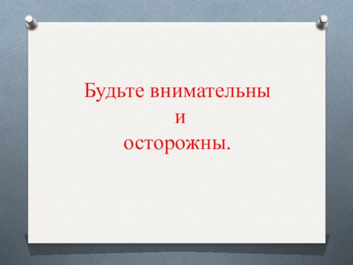 Будьте внимательны  и  осторожны.