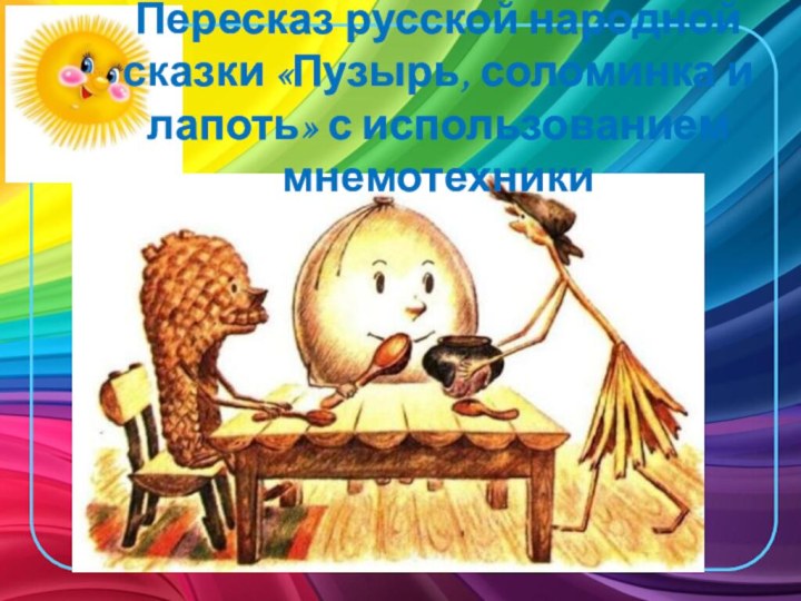 Пересказ русской народной сказки «Пузырь, соломинка и лапоть» с использованием мнемотехники