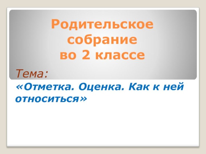 Родительское  собрание  во 2 классе Тема: «Отметка. Оценка. Как к ней относиться»