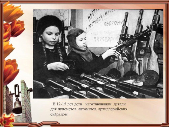 . В 12-15 лет дети   изготавливали  детали для пулеметов, автоматов, артиллерийских снарядов.