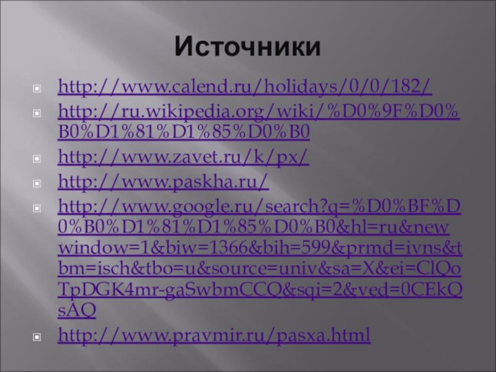 Источникиhttp://www.calend.ru/holidays/0/0/182/http://ru.wikipedia.org/wiki/%D0%9F%D0%B0%D1%81%D1%85%D0%B0http://www.zavet.ru/k/px/http://www.paskha.ru/http://www.google.ru/search?q=%D0%BF%D0%B0%D1%81%D1%85%D0%B0&hl=ru&newwindow=1&biw=1366&bih=599&prmd=ivns&tbm=isch&tbo=u&source=univ&sa=X&ei=ClQoTpDGK4mr-gaSwbmCCQ&sqi=2&ved=0CEkQsAQhttp://www.pravmir.ru/pasxa.html