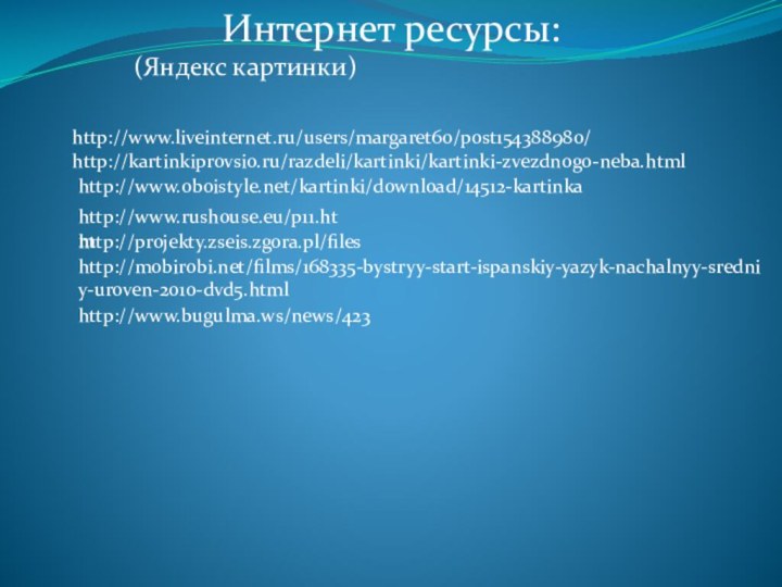 http://www.oboistyle.net/kartinki/download/14512-kartinkahttp://www.rushouse.eu/p11.htmhttp://projekty.zseis.zgora.pl/fileshttp://mobirobi.net/films/168335-bystryy-start-ispanskiy-yazyk-nachalnyy-sredniy-uroven-2010-dvd5.htmlhttp://kartinkiprovsio.ru/razdeli/kartinki/kartinki-zvezdnogo-neba.htmlhttp://www.liveinternet.ru/users/margaret60/post154388980/http://www.bugulma.ws/news/423Интернет ресурсы:(Яндекс картинки)