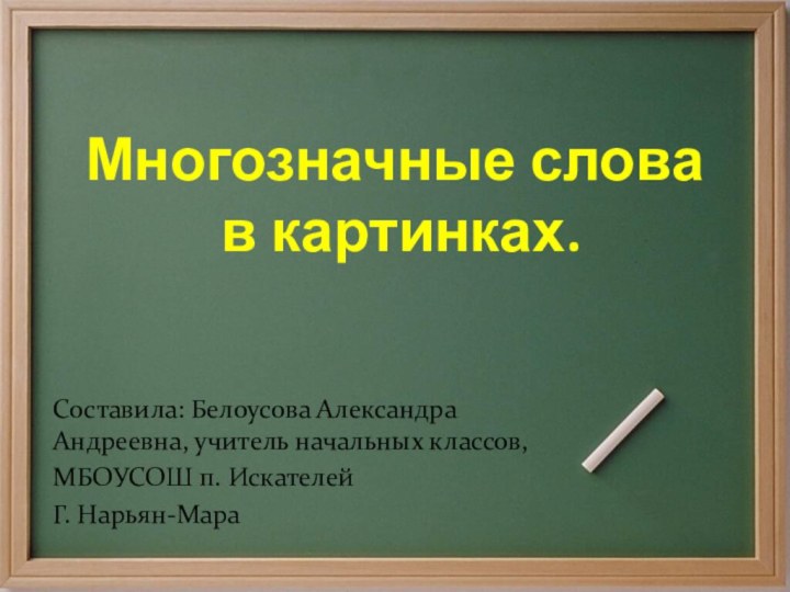 Многозначные слова  в картинках.Составила: Белоусова Александра Андреевна, учитель начальных классов, МБОУСОШ п. ИскателейГ. Нарьян-Мара