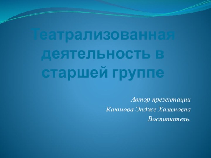 Театрализованная деятельность в старшей группе Автор презентацииКаюмова Эндже ХалимовнаВоспитатель.