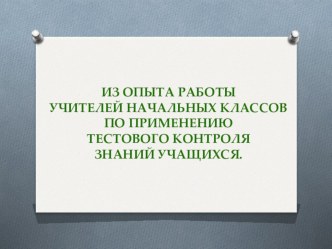 Из опыта работы учителей начальной школы по применению тестового контроля знаний учащихся. презентация к уроку по теме