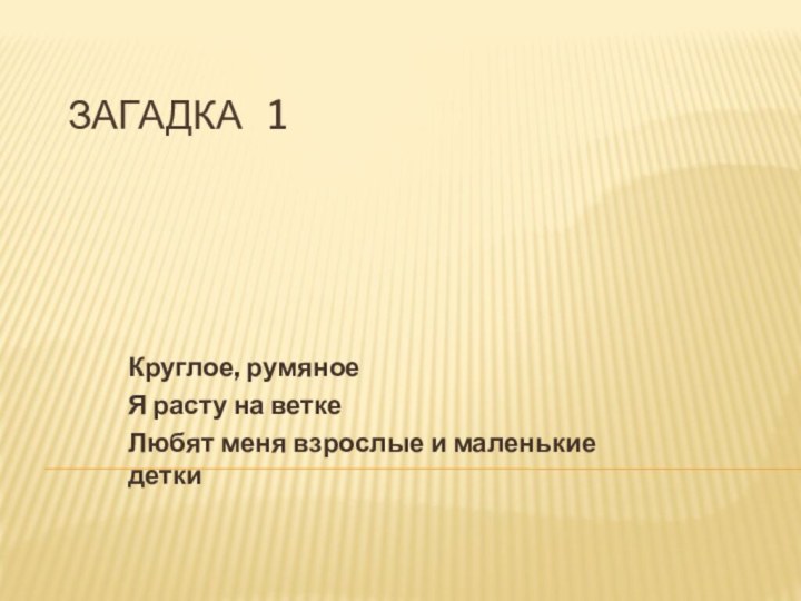 ЗАГАДКА  1Круглое, румяноеЯ расту на веткеЛюбят меня взрослые и маленькие детки