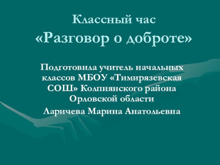 Классный час «Разговор о доброте»Подготовила учитель начальных классов МБОУ «Тимирязевская СОШ» Колпнянского