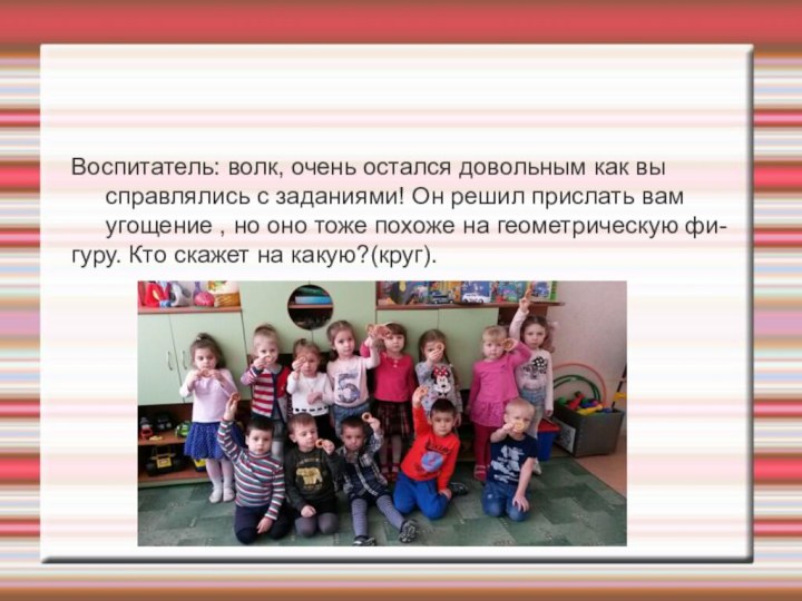 Воспитатель: волк, очень остался довольным как вы справлялись с заданиями! Он решил