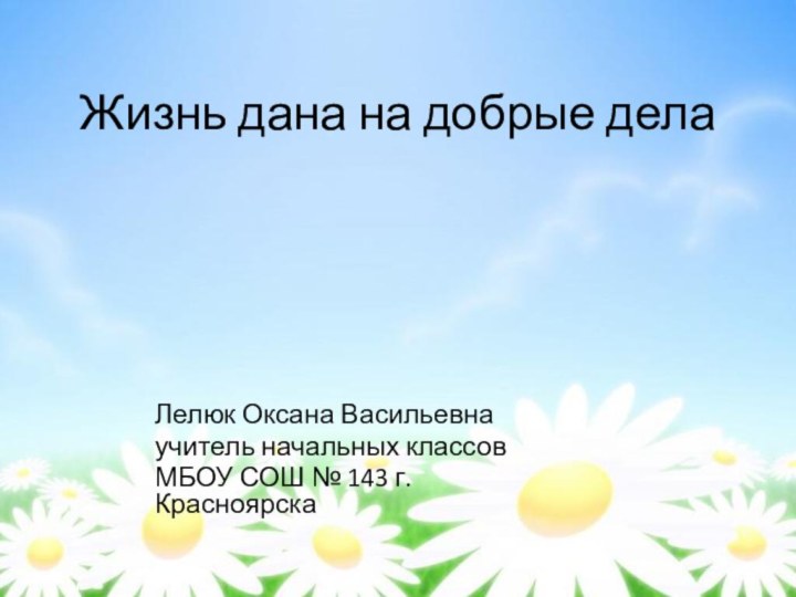 Жизнь дана на добрые делаЛелюк Оксана Васильевнаучитель начальных классов МБОУ СОШ № 143 г. Красноярска