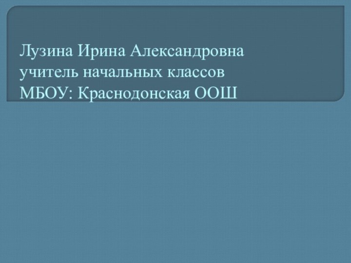 Лузина Ирина Александровна учитель начальных классов МБОУ: Краснодонская ООШ