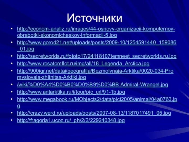 Источникиhttp://econom-analiz.ru/images/44-osnovy-organizacii-komputernoy-obrabotki-ekonomicheskoy-informacii-5.jpghttp://www.gorod21.net/uploads/posts/2009-10/1254591440_159086_01.jpghttp://secretworlds.ru/fototo17/24118107temneet_secretworlds.ru.jpghttp://www.rosatomflot.ru/img/all/18_Legenda_Arctica.jpghttp:///datai/geografija/Bezmolvnaja-Arktika/0020-034-Promyslovaja-zhitnitsa-Arktiki.jpg/wiki/%D0%A4%D0%B0%D0%B9%D0%BB:Admiral-Wrangel.jpghttp://www.antarktika.ru/i/tour/pic_url/91-1b.jpghttp://www.megabook.ru/MObjects2/data/pict2005/animal/04a0763.jpghttp://crazy.werd.ru/uploads/posts/2007-08-13/1187017491_05.jpghttp://fragoria1.ucoz.ru/_ph/2/2/229240348.jpg