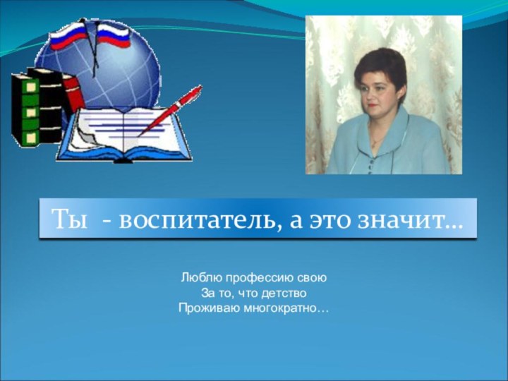 Ты - воспитатель, а это значит…Люблю профессию своюЗа то, что детствоПроживаю многократно…