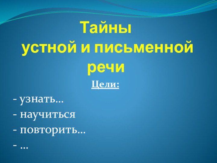 Тайны  устной и письменной речиЦели:- узнать…- научиться- повторить…- …