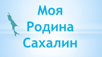 Презентация Моя Родина о. Сахалин презентация к уроку по окружающему миру (подготовительная группа)