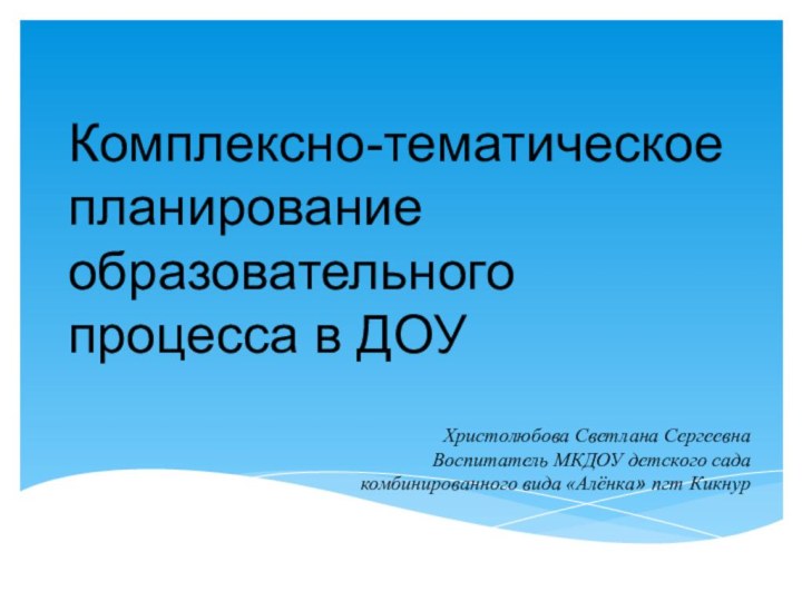 Комплексно-тематическое планирование образовательного процесса в ДОУХристолюбова Светлана СергеевнаВоспитатель МКДОУ детского сада комбинированного вида «Алёнка» пгт Кикнур