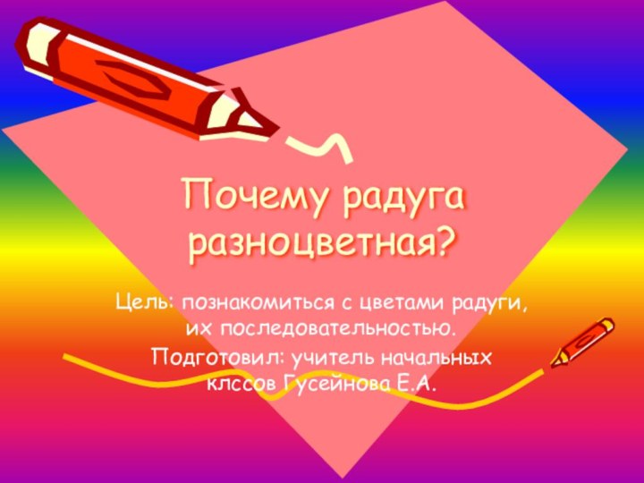 Почему радуга разноцветная?Цель: познакомиться с цветами радуги, их последовательностью.Подготовил: учитель начальных клссов Гусейнова Е.А.