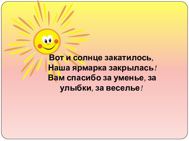 Вот и солнце закатилось, Наша ярмарка закрылась! Вам спасибо за уменье, за улыбки, за веселье!