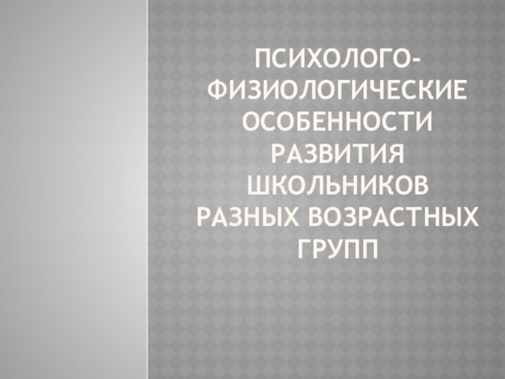 Психолого-физиологические особенности развития школьников  разных возрастных групп