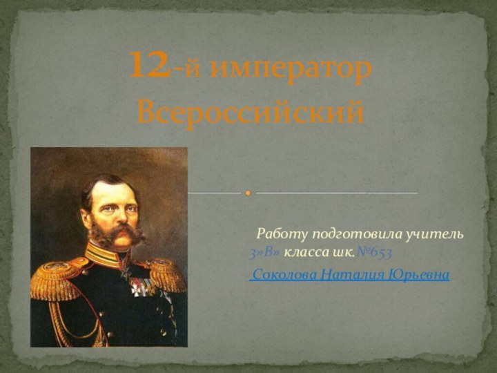 Работу подготовила учитель 3»В» класса шк.№653  Соколова Наталия Юрьевна12-й император Всероссийский