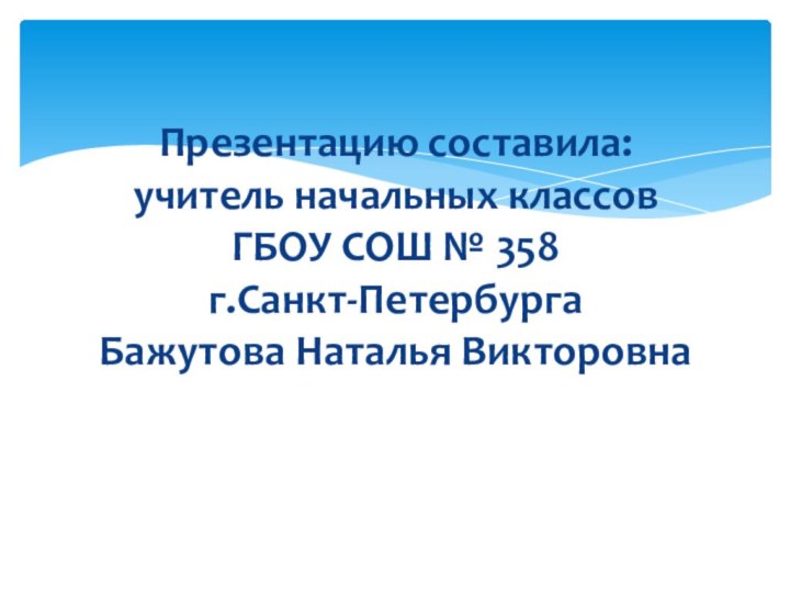 Презентацию составила: учитель начальных классов ГБОУ СОШ № 358 г.Санкт-Петербурга Бажутова Наталья Викторовна