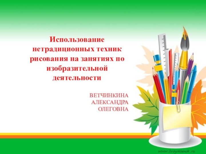 Использование нетрадиционных техник рисования на занятиях по изобразительной деятельностиВЕТЧИНКИНА  АЛЕКСАНДРА ОЛЕГОВНА