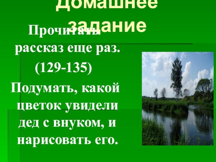 Домашнее заданиеПрочитать рассказ еще раз.(129-135) Подумать, какой цветок увидели дед с внуком, и нарисовать его.