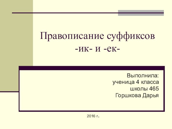 Правописание суффиксов   -ик- и -ек-Выполнила:ученица 4 классашколы 465Горшкова Дарья2016 г.