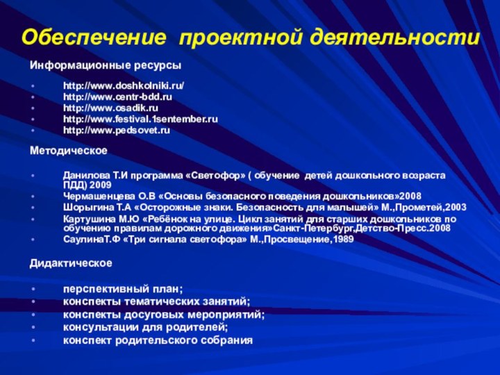 Обеспечение проектной деятельностиИнформационные ресурсыhttp://www.doshkolniki.ru/http://www.centr-bdd.ruhttp://www.osadik.ruhttp://www.festival.1sentember.ruhttp://www.pedsovet.ruМетодическоеДанилова Т.И программа «Светофор» ( обучение детей дошкольного возраста