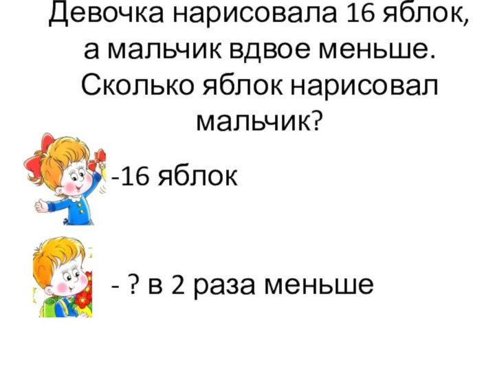 Девочка нарисовала 16 яблок, а мальчик вдвое меньше. Сколько яблок нарисовал мальчик?16