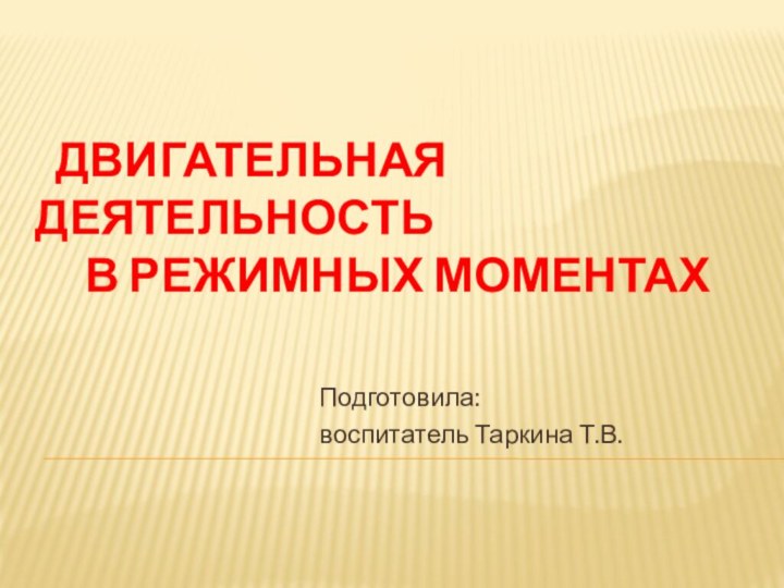 Двигательная деятельность     в режимных моментахПодготовила: воспитатель Таркина Т.В.