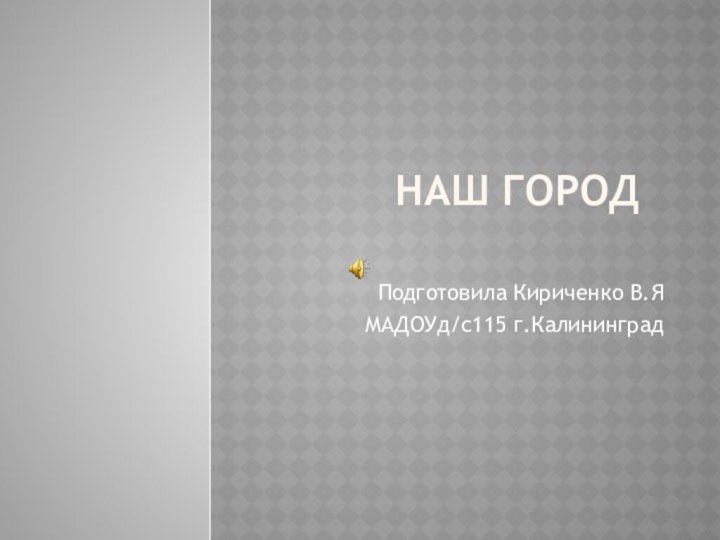 Наш городПодготовила Кириченко В.ЯМАДОУд/с115 г.Калининград