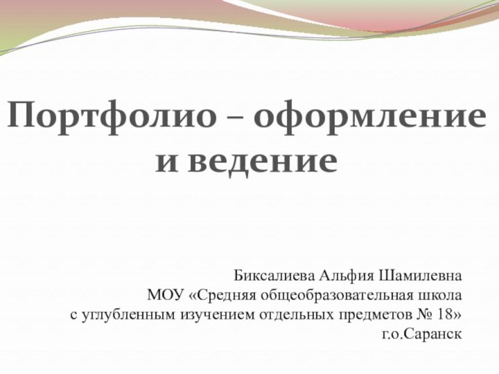 Портфолио – оформление и ведениеБиксалиева Альфия ШамилевнаМОУ «Средняя общеобразовательная школас углубленным изучением отдельных предметов № 18»г.о.Саранск