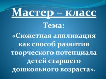 Презентация мастер-класса :Сюжетная аппликация как способ развития творческого потенциала детей старшего дошкольного возраста. презентация к уроку по аппликации, лепке (младшая группа) по теме