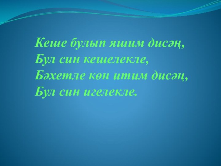 Кеше булып яшим дисәң,Бул син кешелекле, Бәхетле көн итим дисәң,Бул син игелекле.