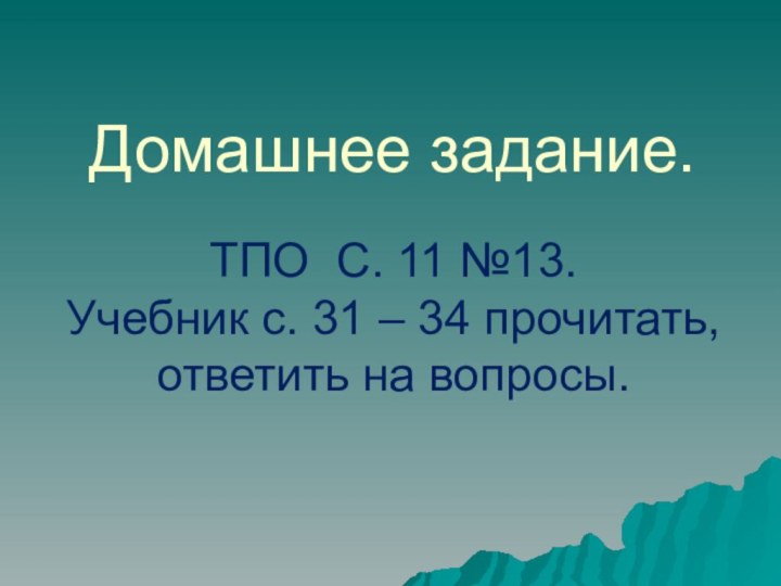 Домашнее задание.ТПО С. 11 №13.Учебник с. 31 – 34 прочитать, ответить на вопросы.