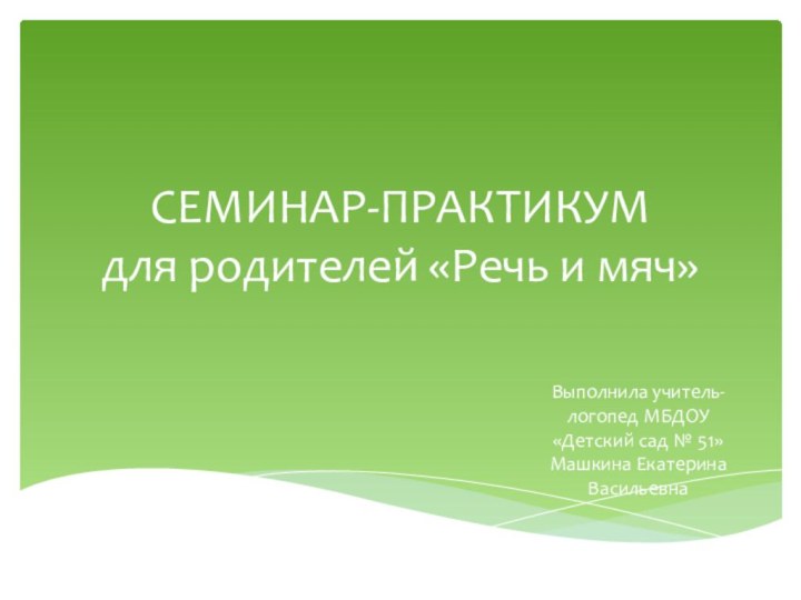 СЕМИНАР-ПРАКТИКУМ для родителей «Речь и мяч»Выполнила учитель-логопед МБДОУ «Детский сад № 51» Машкина Екатерина Васильевна