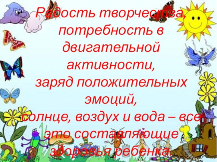 Радость творчества,потребность в двигательной активности, заряд положительных эмоций,солнце, воздух и вода –