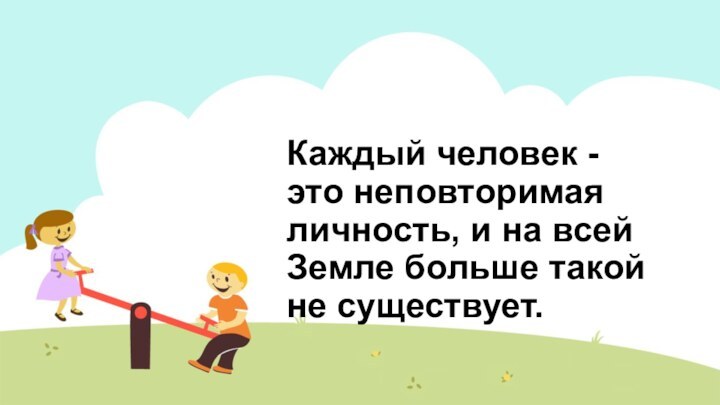 Каждый человек - это неповторимая личность, и на всей Земле больше такой не существует.