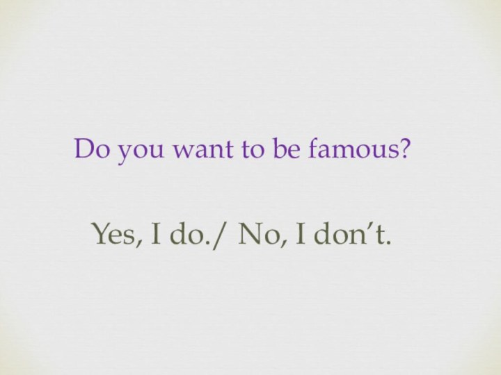 Do you want to be famous?Yes, I do./ No, I don’t.