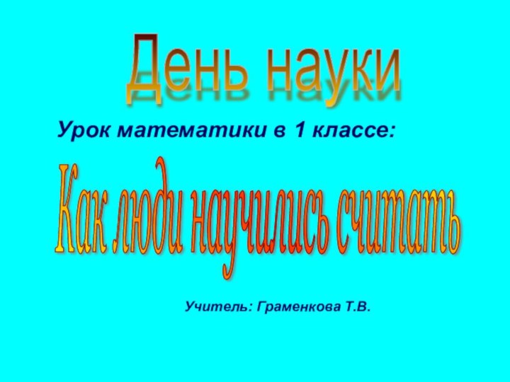 Урок математики в 1 классе:											Учитель: Граменкова Т.В.День науки Как люди научились считать