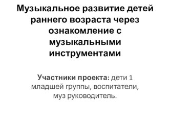 Презентация. Проект Музыкальное развитие детей раннего возраста через ознакомление с музыкальными инструментами учебно-методический материал по музыке