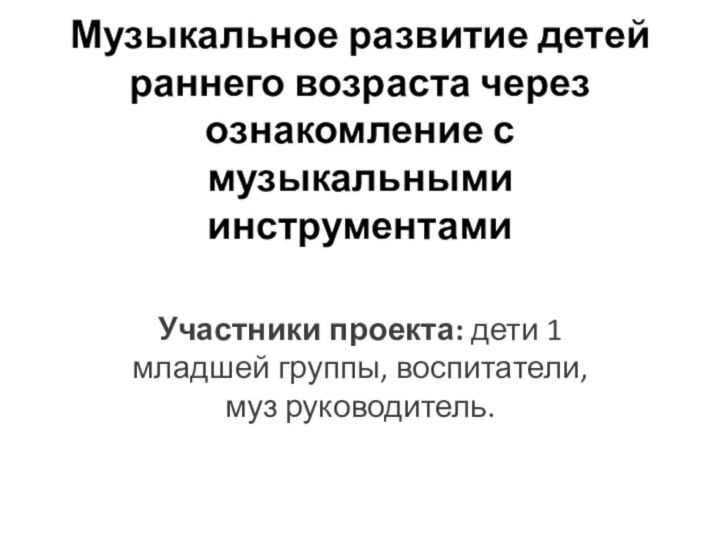 Музыкальное развитие детей раннего возраста через ознакомление с музыкальными инструментами Участники проекта: